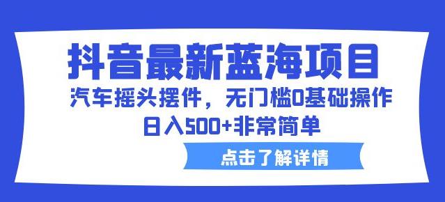 抖音最新蓝海项目，汽车摇头摆件，无门槛0基础操作，日入500+非常简单【拆解】-猫哥网资源库
