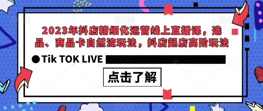 2023年抖店精细化运营线上直播课，选品、商品卡自然流玩法，抖店起店高阶玩法-猫哥网资源库