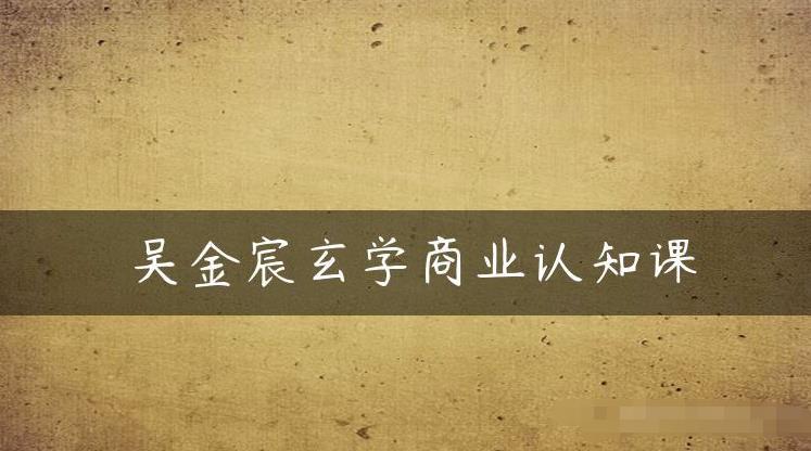 吴金宸玄学商业认知课，传统文化商业认知课-猫哥网资源库