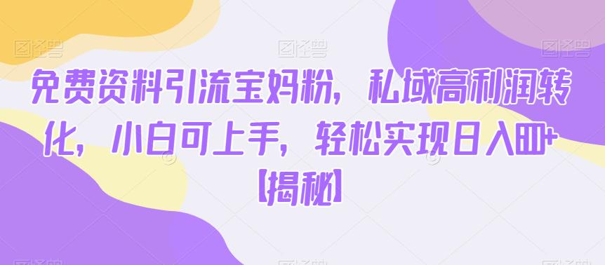 免费资料引流宝妈粉，私域高利润转化，小白可上手，轻松实现日入600+【揭秘】-猫哥网资源库