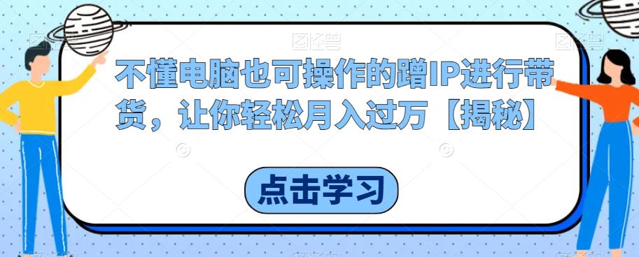 不懂电脑也可操作的蹭IP进行带货，让你轻松月入过万【揭秘】-猫哥网资源库