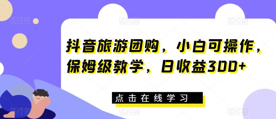 抖音旅游团购，小白可操作，保姆级教学，日收益300+【揭秘】-猫哥网资源库