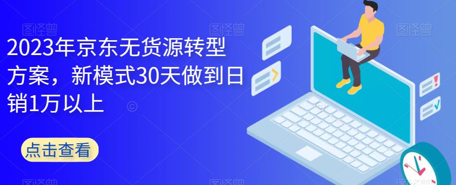 2023年京东无货源转型方案，新模式30天做到日销1万以上-猫哥网资源库
