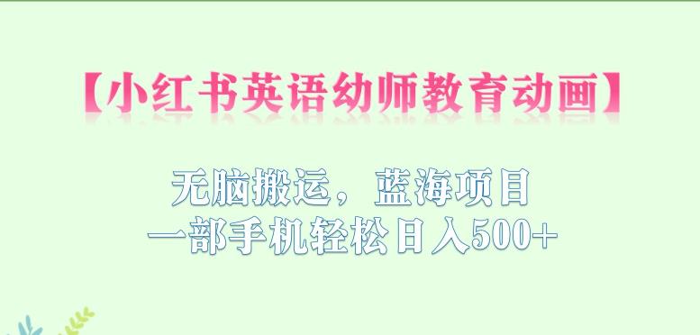 小红书英语幼师教育动画，无脑搬运，蓝海项目，一部手机轻松日入500+【揭秘】-猫哥网资源库