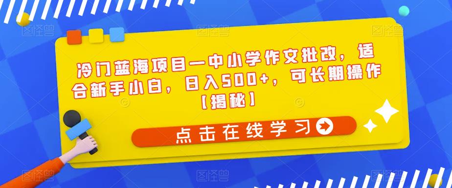冷门蓝海项目—中小学作文批改，适合新手小白，日入500+，可长期操作【揭秘】-猫哥网资源库