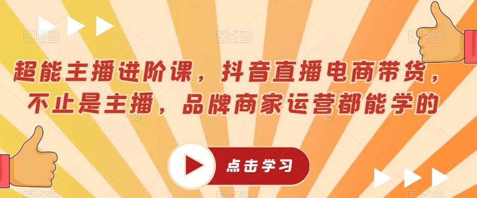 超能主播进阶课，抖音直播电商带货，不止是主播，品牌商家运营都能学的-猫哥网资源库