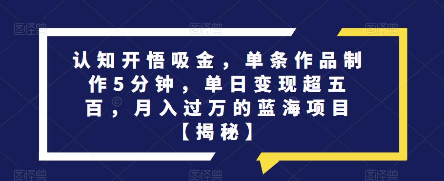 认知开悟吸金，单条作品制作5分钟，单日变现超五百，月入过万的蓝海项目【揭秘】-猫哥网资源库