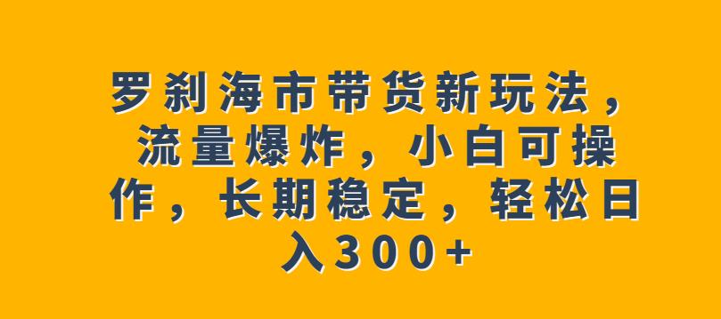 罗刹海市带货新玩法，流量爆炸，小白可操作，长期稳定，轻松日入300+【揭秘】-猫哥网资源库