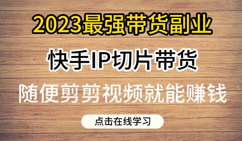 2023最强带货副业快手IP切片带货，门槛低，0粉丝也可以进行，随便剪剪视频就能赚钱-猫哥网资源库
