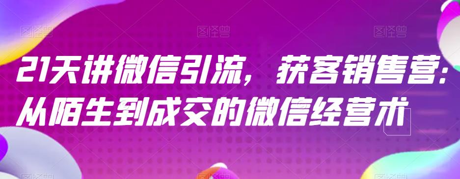 21天讲微信引流获客销售营，从陌生到成交的微信经营术-猫哥网资源库