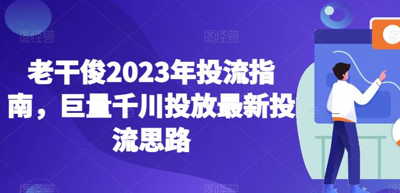 老干俊2023年投流指南，巨量千川投放最新投流思路-猫哥网资源库
