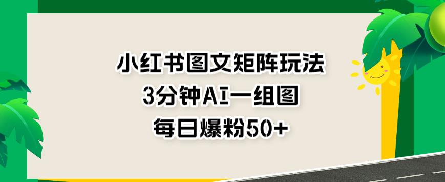 小红书图文矩阵玩法，3分钟AI一组图，每日爆粉50+【揭秘】-猫哥网资源库
