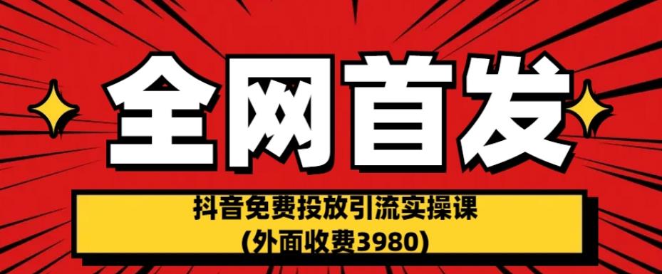 全网首发：抖音免费投放引流实操课(外面收费3980)【揭秘】-猫哥网资源库