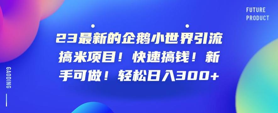 23最新的企鹅小世界引流搞米项目！快速搞钱！新手可做！轻松日入300+【揭秘】-猫哥网资源库