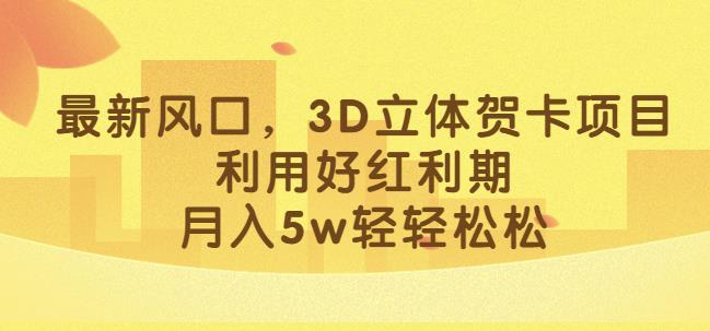 最新风口，3D立体贺卡项目，利用好红利期，月入5w轻轻松松【揭秘】-猫哥网资源库