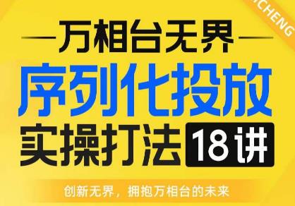 【万相台无界】序列化投放实操18讲线上实战班，全网首推，运营福音！-猫哥网资源库
