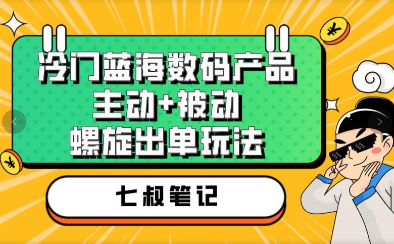 七叔冷门蓝海数码产品，主动+被动螺旋出单玩法，每天百分百出单【揭秘】-猫哥网资源库
