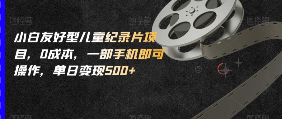 小白友好型儿童纪录片项目，0成本，一部手机即可操作，单日变现500+【揭秘】-猫哥网资源库