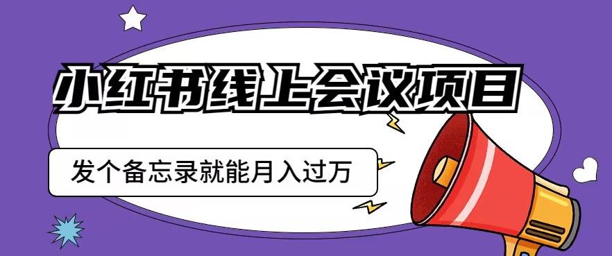 小红书线上会议项目，发一个备忘录笔记就能精准获客月入过万【揭秘】-猫哥网资源库