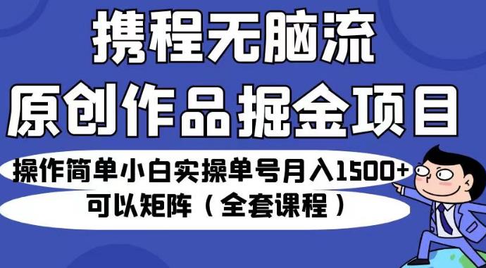 携程无脑流原创作品掘金项目，操作简单小白实操单号月入1500+可以矩阵（全套课程）【揭秘】-猫哥网资源库