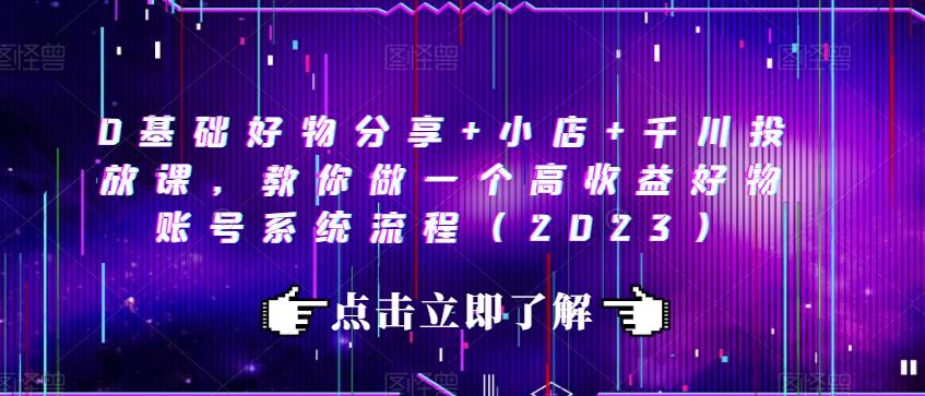 0基础好物分享+小店+千川投放课，教你做一个高收益好物账号系统流程（2023）-猫哥网资源库