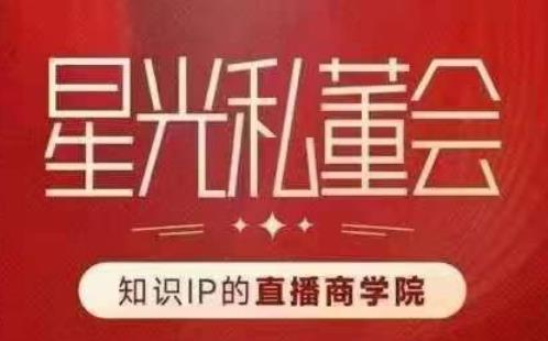 星光私董会（知识IP的直播商学院）赋能直播驱动的知识IP和老板，帮你做出高流量、高变现的直播间！-猫哥网资源库