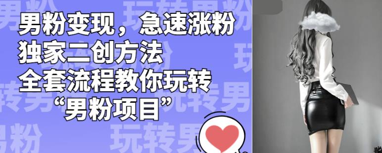 男粉变现，急速涨粉独家二创方法，全套流程教你玩转“男粉项目”【揭秘】-猫哥网资源库