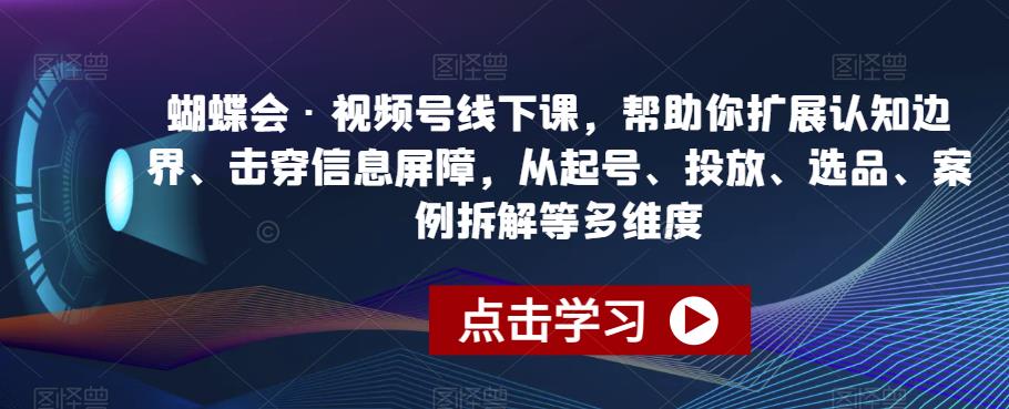 蝴蝶会·视频号线下课，帮助你扩展认知边界、击穿信息屏障，从起号、投放、选品、案例拆解等多维度-猫哥网资源库