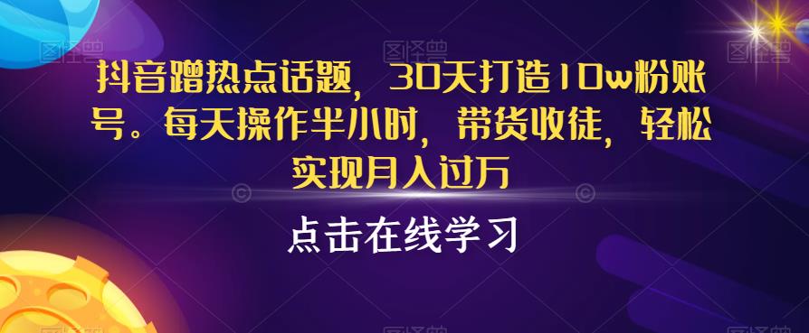 抖音蹭热点话题，30天打造10w粉账号，每天操作半小时，带货收徒，轻松实现月入过万【揭秘】-猫哥网资源库