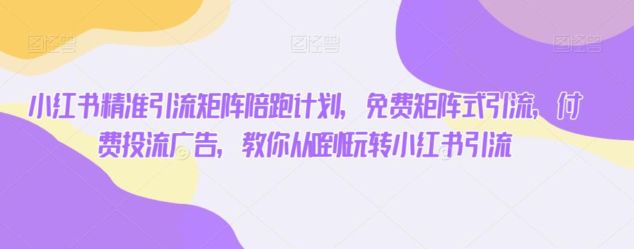 小红书精准引流矩阵陪跑计划，免费矩阵式引流，付费投流广告，教你从0到1玩转小红书引流-猫哥网资源库