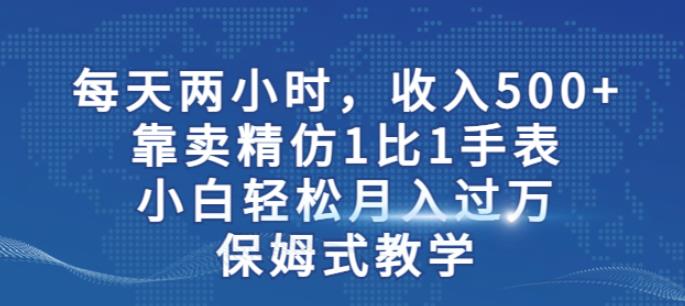 两小时，收入500+，靠卖精仿1比1手表，小白轻松月入过万！保姆式教学-猫哥网资源库