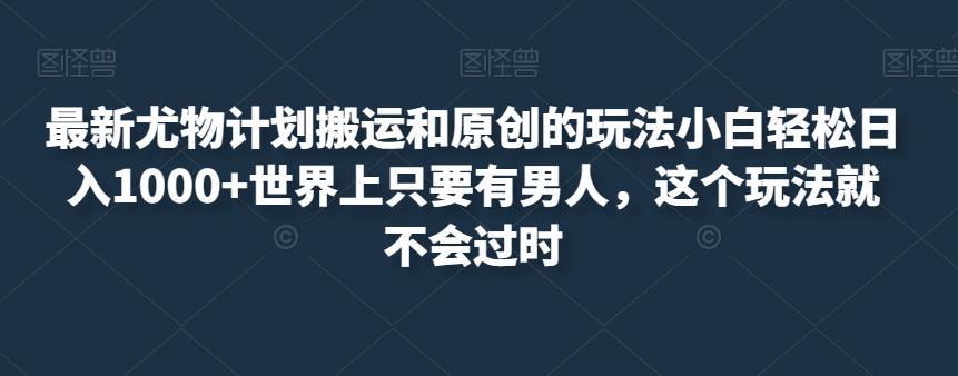 最新尤物计划搬运和原创的玩法小白轻松日入1000+世界上只要有男人，这个玩法就不会过时【揭秘】-猫哥网资源库
