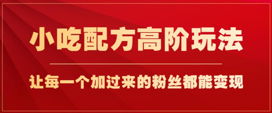 小吃配方高阶玩法，每个加过来的粉丝都能变现，一部手机轻松月入1w+【揭秘】-猫哥网资源库