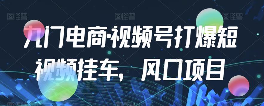 九门电商·视频号打爆短视频挂车，风口项目-猫哥网资源库