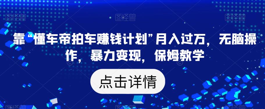 靠“懂车帝拍车赚钱计划”月入过万，无脑操作，暴力变现，保姆教学【揭秘】-猫哥网资源库