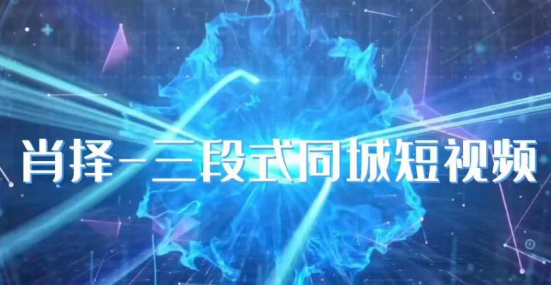 肖择-抖音同城短视频，​三段式同城短视频实操-猫哥网资源库