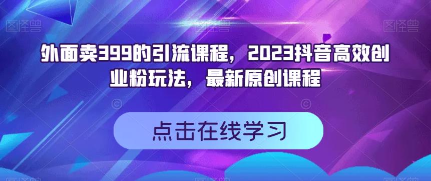 外面卖399的引流课程，2023抖音高效创业粉玩法，最新原创课程-猫哥网资源库