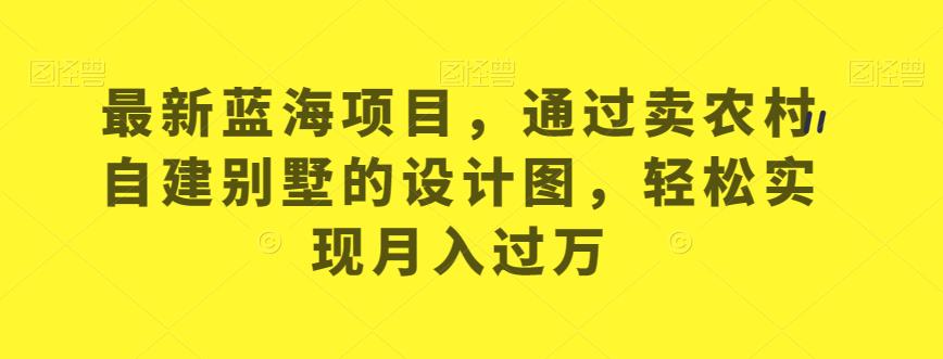 最新蓝海项目，通过卖农村自建别墅的设计图，轻松实现月入过万【揭秘】-猫哥网资源库