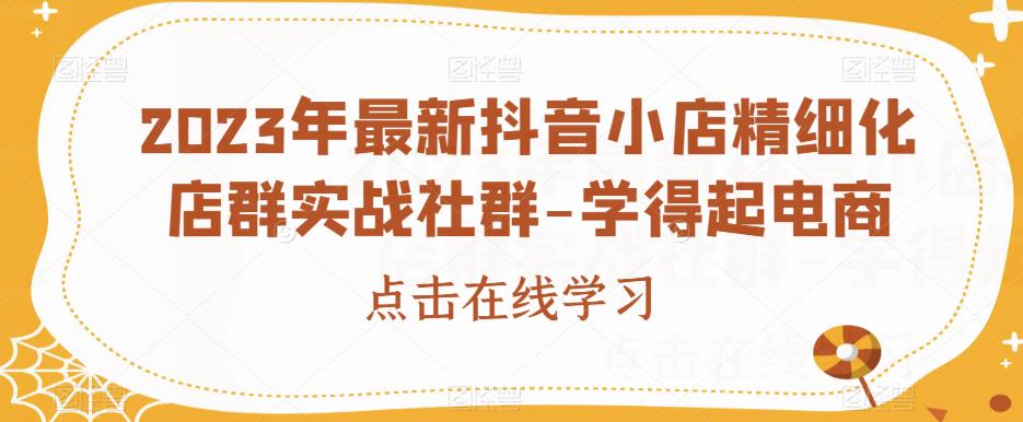 2023年最新抖音小店精细化店群实战社群-学得起电商-猫哥网资源库