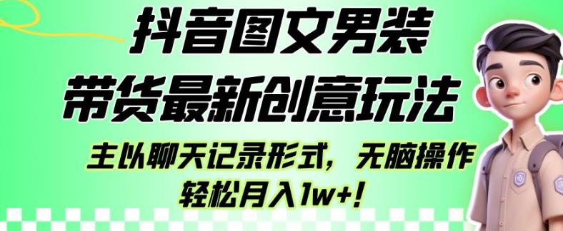 抖音图文男装带货最新创意玩法，主以聊天记录形式，无脑操作轻松月入1w+【揭秘】-猫哥网资源库
