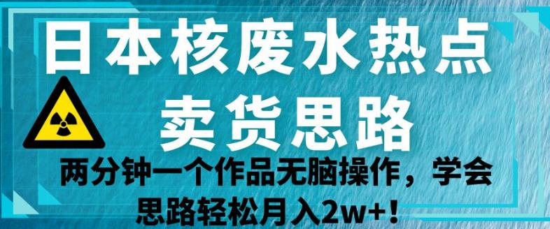 日本核废水热点卖货思路，两分钟一个作品无脑操作，学会思路轻松月入2w+【揭秘】-猫哥网资源库