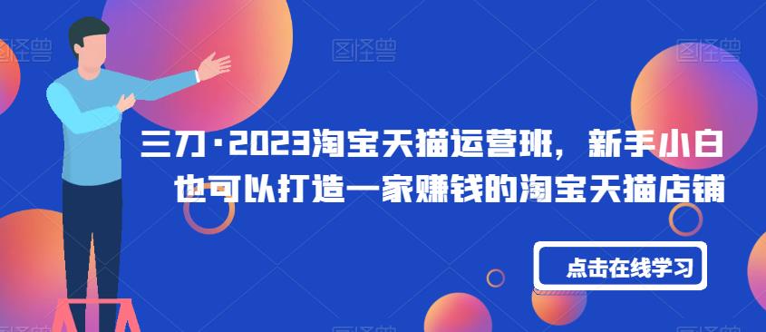 三刀·2023淘宝天猫运营班，新手小白也可以打造一家赚钱的淘宝天猫店铺-猫哥网资源库