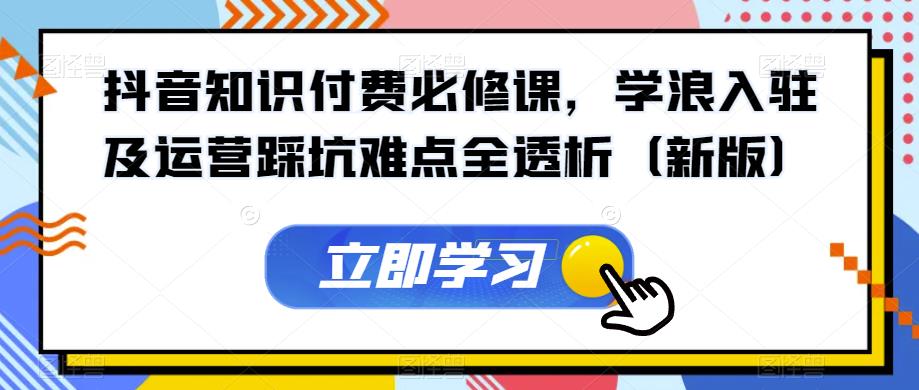 抖音知识付费必修课，学浪入驻及运营踩坑难点全透析（新版）-猫哥网资源库