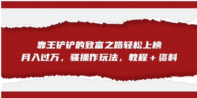 靠王铲铲的致富之路轻松上榜，月入过万，骚操作玩法（教程＋资料）【揭秘】-猫哥网资源库