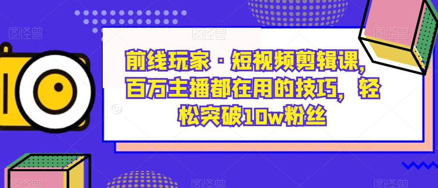 前线玩家·短视频剪辑课，百万主播都在用的技巧，轻松突破10w粉丝-猫哥网资源库