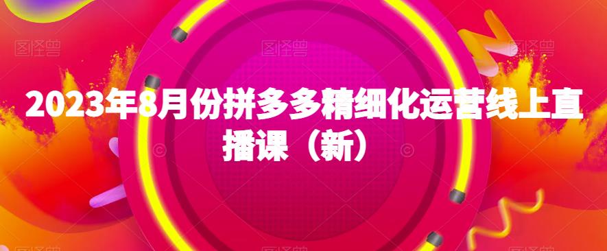 2023年8月份拼多多精细化运营线上直播课（新）-猫哥网资源库