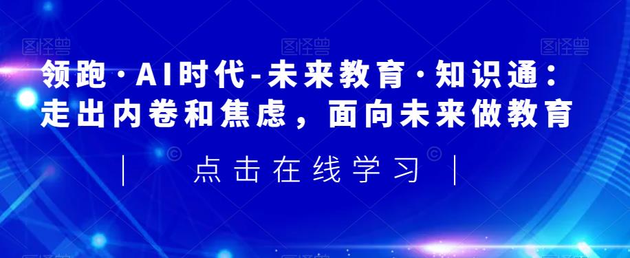 领跑·AI时代-未来教育·知识通：走出内卷和焦虑，面向未来做教育-猫哥网资源库