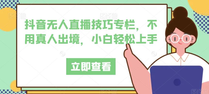 抖音无人直播技巧专栏，不用真人出境，小白轻松上手-猫哥网资源库