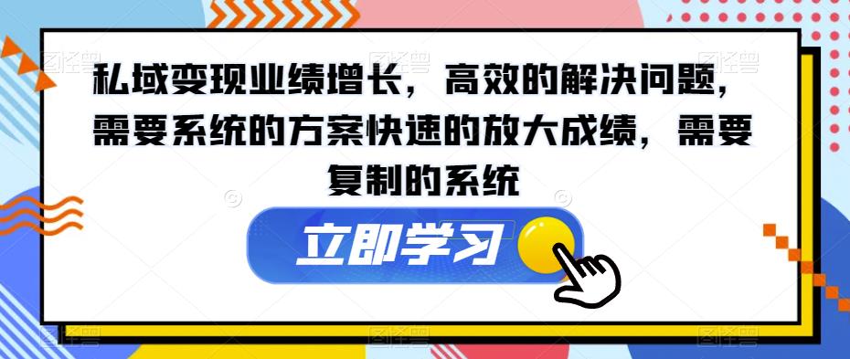 私域变现业绩增长，高效的解决问题，需要系统的方案快速的放大成绩，需要复制的系统-猫哥网资源库