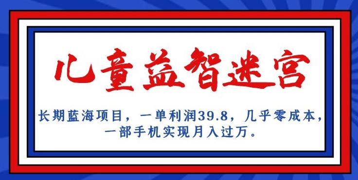 长期蓝海项目，儿童益智迷宫，一单利润39.8，几乎零成本，一部手机实现月入过万-猫哥网资源库